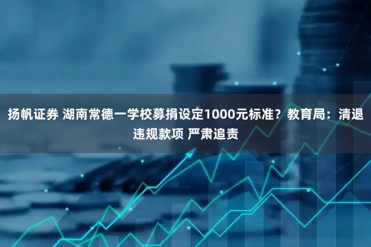 扬帆证券 湖南常德一学校募捐设定1000元标准？教育局：清退违规款项 严肃追责