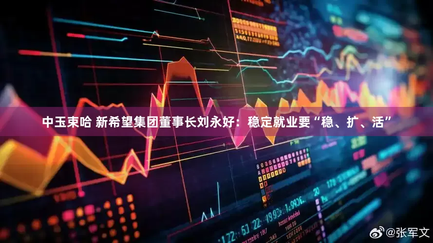中玉束哈 新希望集团董事长刘永好：稳定就业要“稳、扩、活”