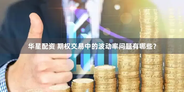 华星配资 期权交易中的波动率问题有哪些？