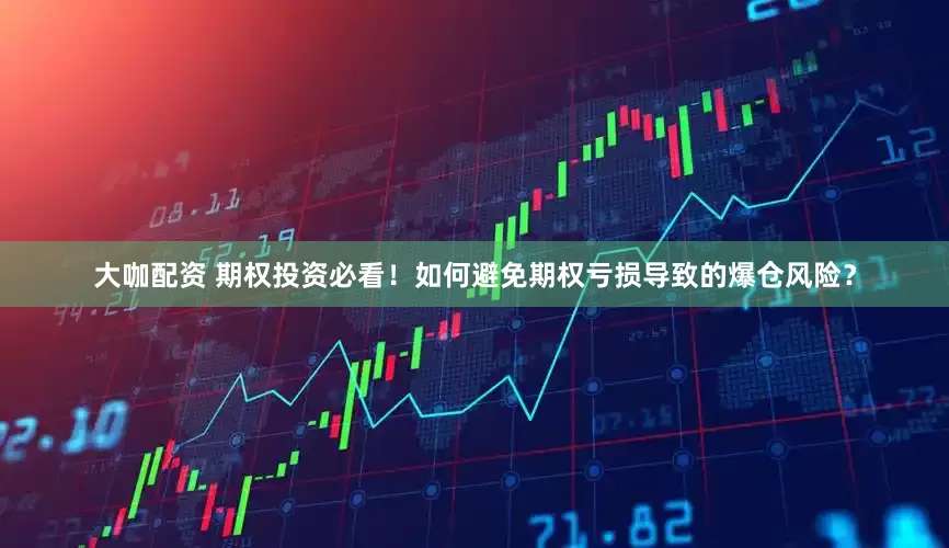 大咖配资 期权投资必看！如何避免期权亏损导致的爆仓风险？
