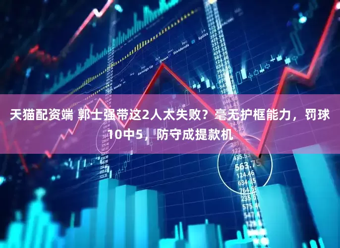 天猫配资端 郭士强带这2人太失败？毫无护框能力，罚球10中5，防守成提款机
