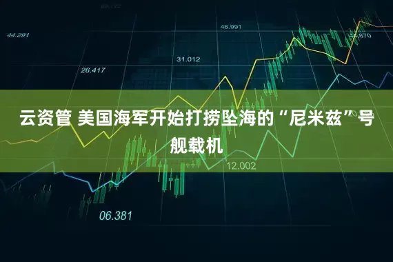 云资管 美国海军开始打捞坠海的“尼米兹”号舰载机