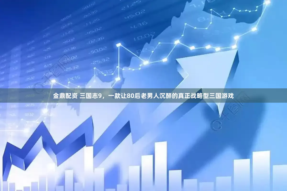 金鼎配资 三国志9，一款让80后老男人沉醉的真正战略型三国游戏