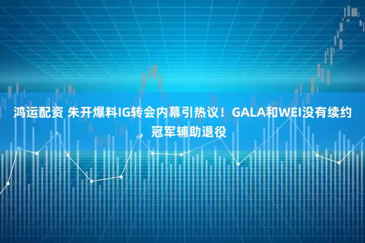 鸿运配资 朱开爆料IG转会内幕引热议！GALA和WEI没有续约，冠军辅助退役