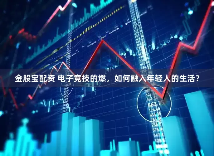 金股宝配资 电子竞技的燃，如何融入年轻人的生活？