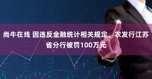 尚牛在线 因违反金融统计相关规定，农发行江苏省分行被罚100万元