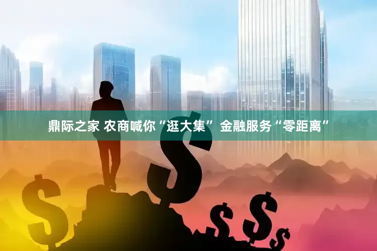 鼎际之家 农商喊你“逛大集” 金融服务“零距离”