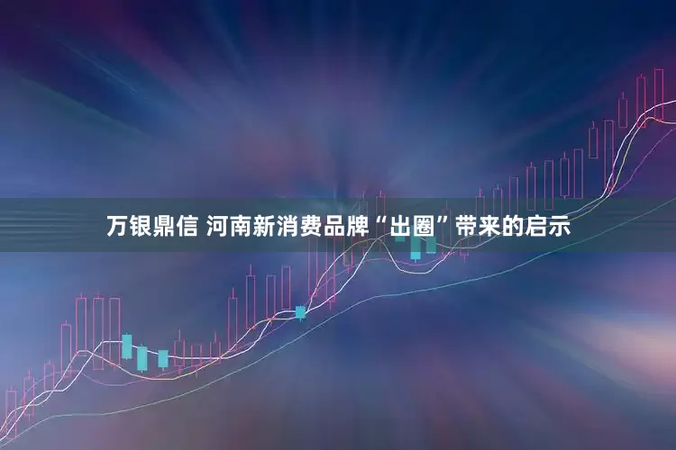 万银鼎信 河南新消费品牌“出圈”带来的启示