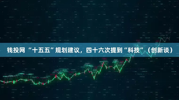 钱投网 “十五五”规划建议，四十六次提到“科技”（创新谈）