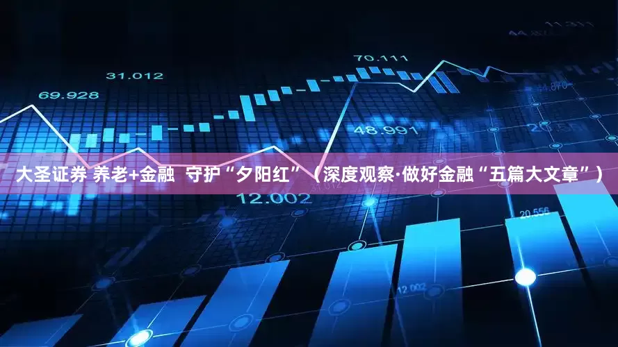 大圣证券 养老+金融  守护“夕阳红”（深度观察·做好金融“五篇大文章”）