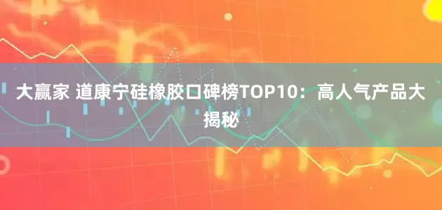 大赢家 道康宁硅橡胶口碑榜TOP10：高人气产品大揭秘