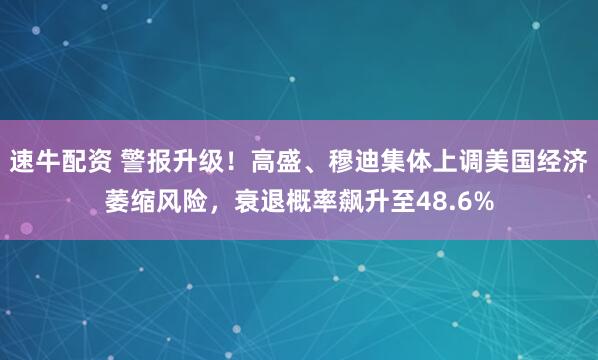 速牛配资 警报升级！高盛、穆迪集体上调美国经济萎缩风险，衰退概率飙升至48.6%