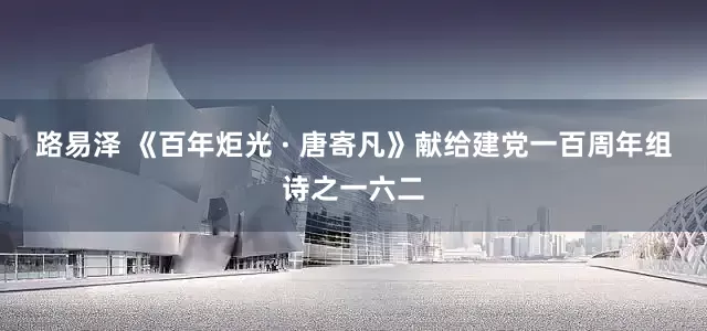 路易泽 《百年炬光 · 唐寄凡》献给建党一百周年组诗之一六二