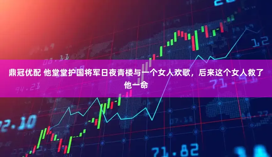 鼎冠优配 他堂堂护国将军日夜青楼与一个女人欢歌，后来这个女人救了他一命